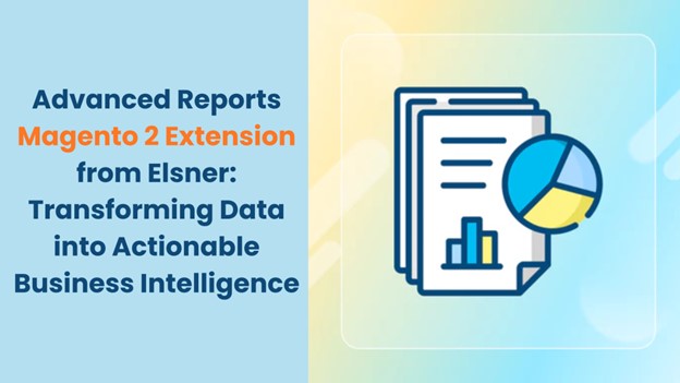 Advanced Reports Magento 2 Extension from Elsner: Transforming Data into Actionable Business Intelligence