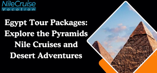 Egypt Tour Packages: Explore the Pyramids Nile Cruises and Desert Adventures